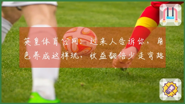 英皇体育官网：过来人告诉你，角色养成这样玩，收益翻倍少走弯路