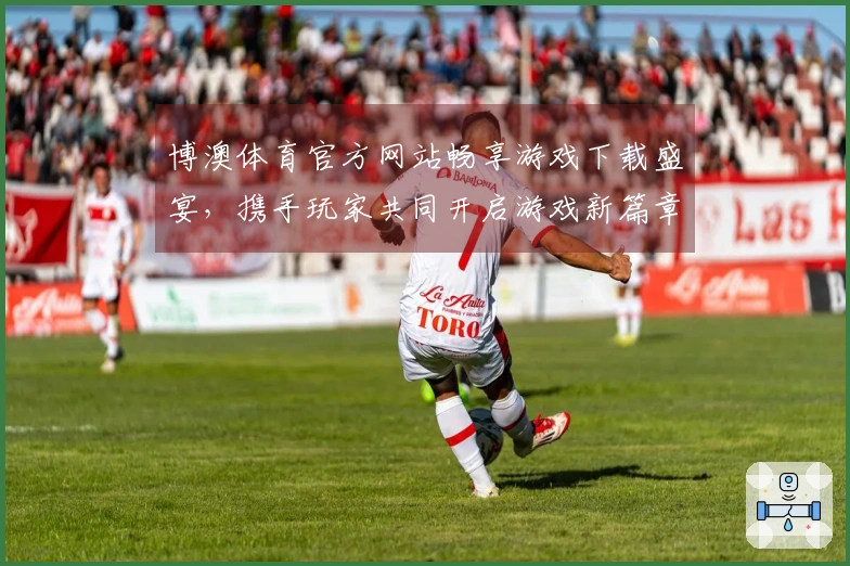 博澳体育官方网站畅享游戏下载盛宴，携手玩家共同开启游戏新篇章