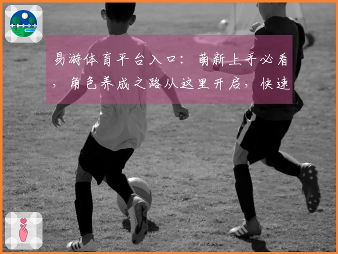 易游体育平台入口：萌新上手必看，角色养成之路从这里开启，快速提升战力秘诀！