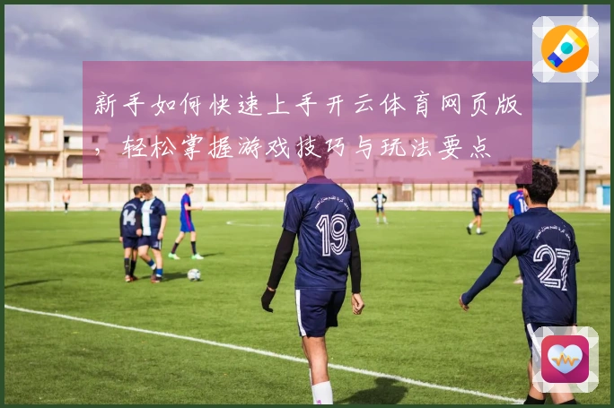 新手如何快速上手开云体育网页版，轻松掌握游戏技巧与玩法要点