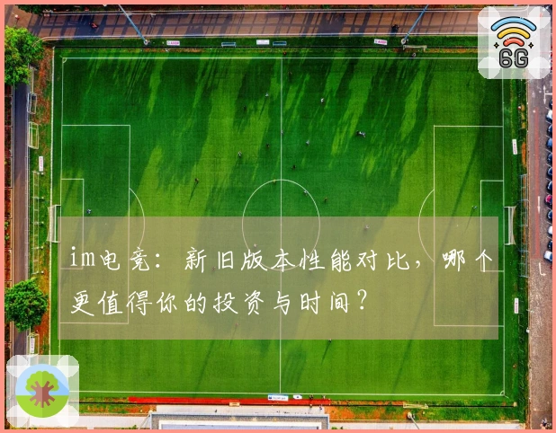 im电竞：新旧版本性能对比，哪个更值得你的投资与时间？