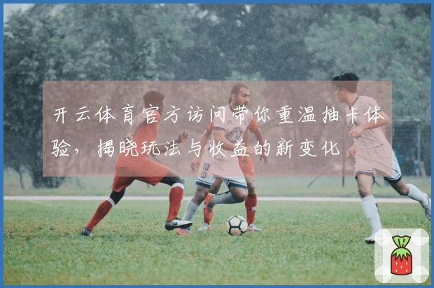 开云体育官方访问带你重温抽卡体验，揭晓玩法与收益的新变化