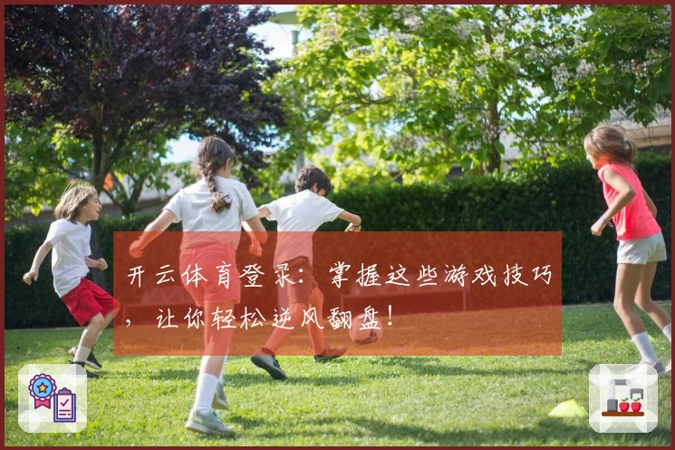 开云体育登录：掌握这些游戏技巧，让你轻松逆风翻盘！