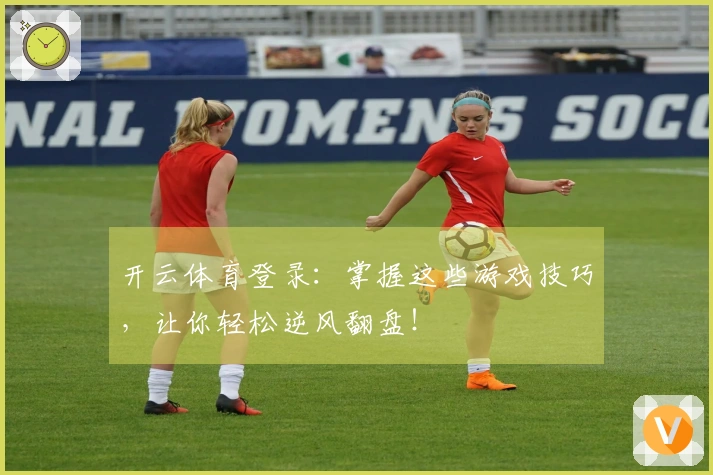 开云体育登录：掌握这些游戏技巧，让你轻松逆风翻盘！