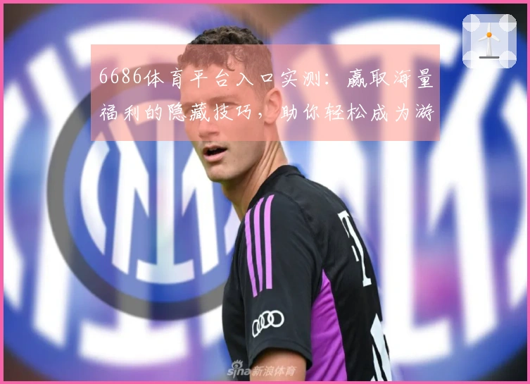 6686体育平台入口实测：赢取海量福利的隐藏技巧，助你轻松成为游戏大神