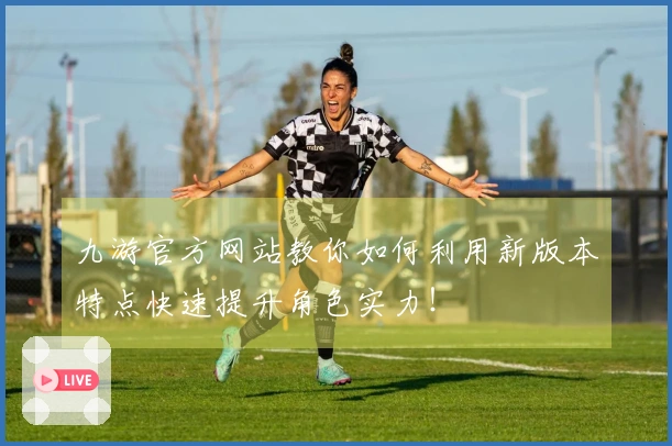 九游官方网站教你如何利用新版本特点快速提升角色实力！