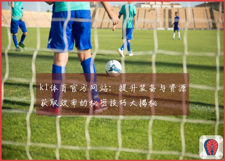 k1体育官方网站：提升装备与资源获取效率的秘密技巧大揭秘