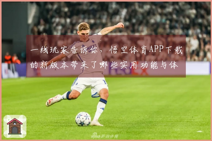 一线玩家告诉你，悟空体育APP下载的新版本带来了哪些实用功能与体验提升？