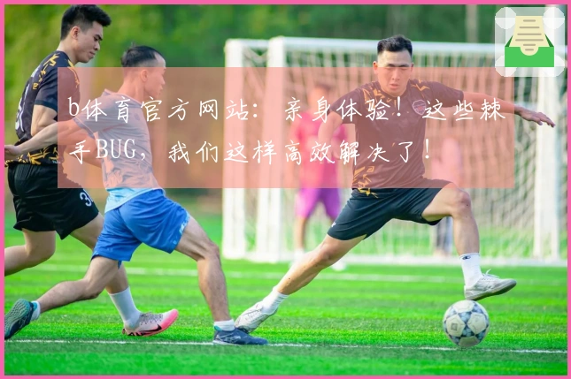 b体育官方网站：亲身体验！这些棘手BUG，我们这样高效解决了！