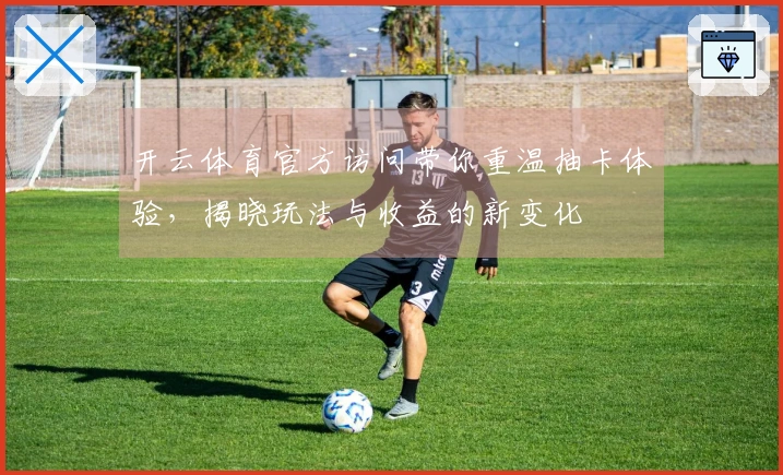 开云体育官方访问带你重温抽卡体验，揭晓玩法与收益的新变化