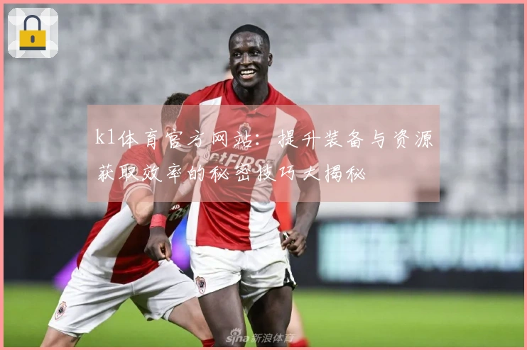 k1体育官方网站：提升装备与资源获取效率的秘密技巧大揭秘
